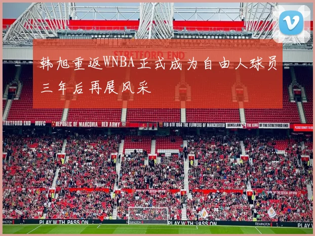 韩旭重返WNBA正式成为自由人球员三年后再展风采