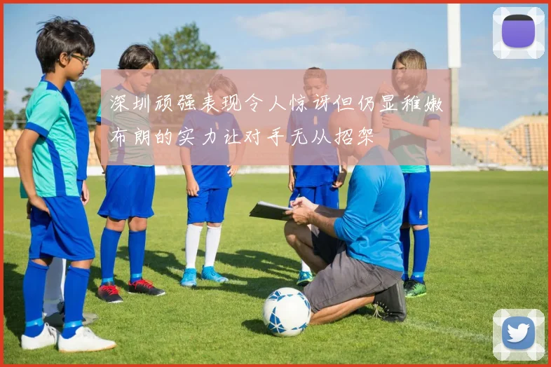 深圳顽强表现令人惊讶但仍显稚嫩布朗的实力让对手无从招架