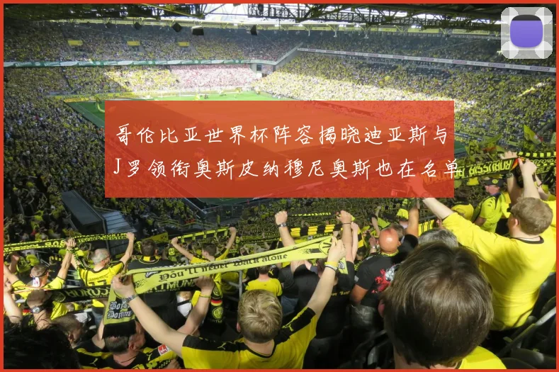 哥伦比亚世界杯阵容揭晓迪亚斯与J罗领衔奥斯皮纳穆尼奥斯也在名单中