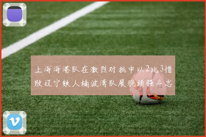 上海海港队在激烈对抗中以2比3惜败辽宁铁人楠波湾队展现顽强斗志