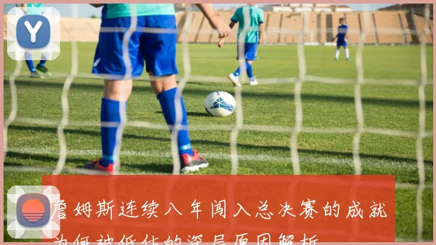詹姆斯连续八年闯入总决赛的成就为何被低估的深层原因解析