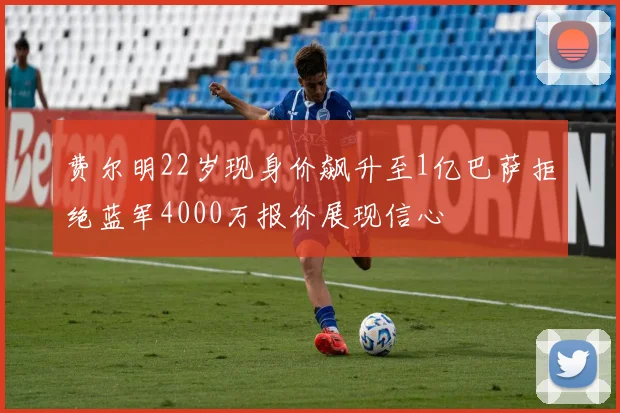 费尔明22岁现身价飙升至1亿巴萨拒绝蓝军4000万报价展现信心