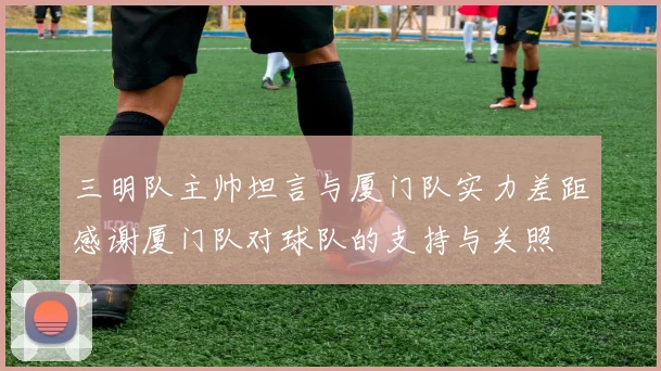 三明队主帅坦言与厦门队实力差距感谢厦门队对球队的支持与关照