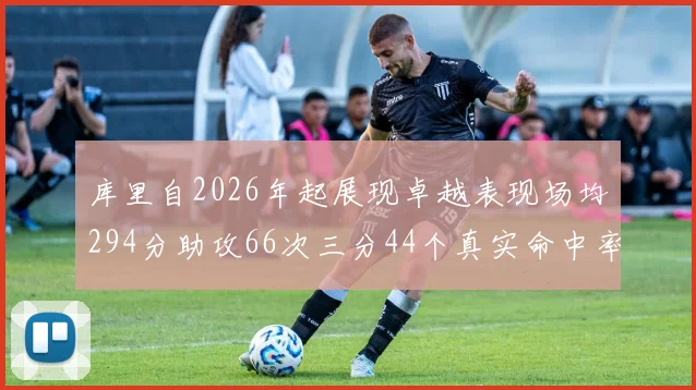 库里自2026年起展现卓越表现场均294分助攻66次三分44个真实命中率高达637
