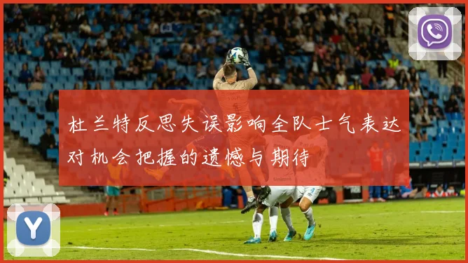 杜兰特反思失误影响全队士气表达对机会把握的遗憾与期待