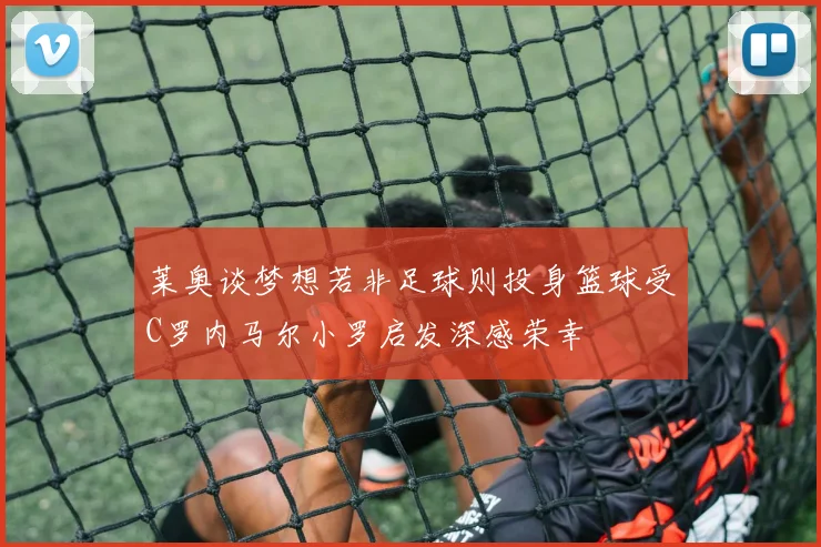 莱奥谈梦想若非足球则投身篮球受C罗内马尔小罗启发深感荣幸