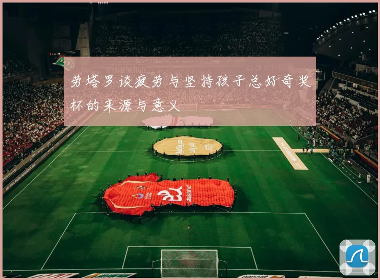 劳塔罗谈疲劳与坚持孩子总好奇奖杯的来源与意义