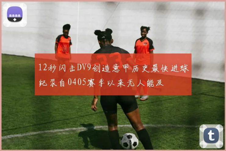 12秒闪击DV9创造意甲历史最快进球纪录自0405赛季以来无人能及
