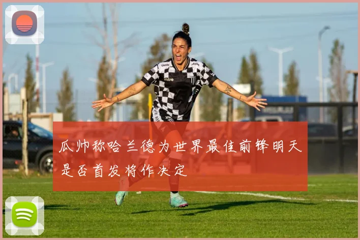 瓜帅称哈兰德为世界最佳前锋明天是否首发将作决定