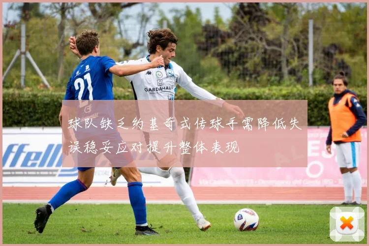 球队缺乏约基奇式传球手需降低失误稳妥应对提升整体表现