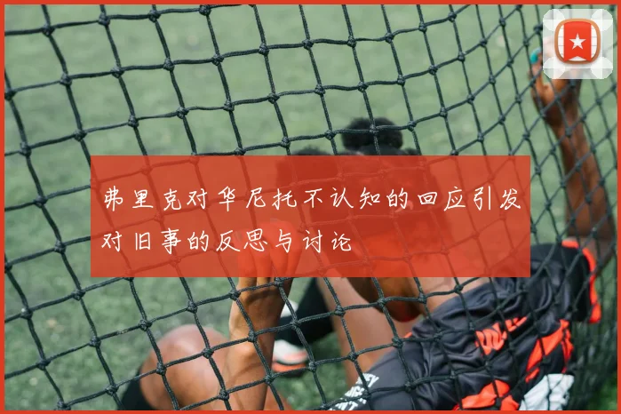 弗里克对华尼托不认知的回应引发对旧事的反思与讨论