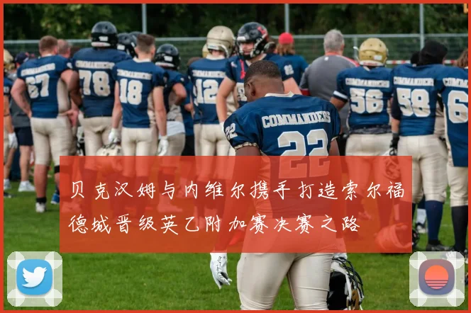 贝克汉姆与内维尔携手打造索尔福德城晋级英乙附加赛决赛之路