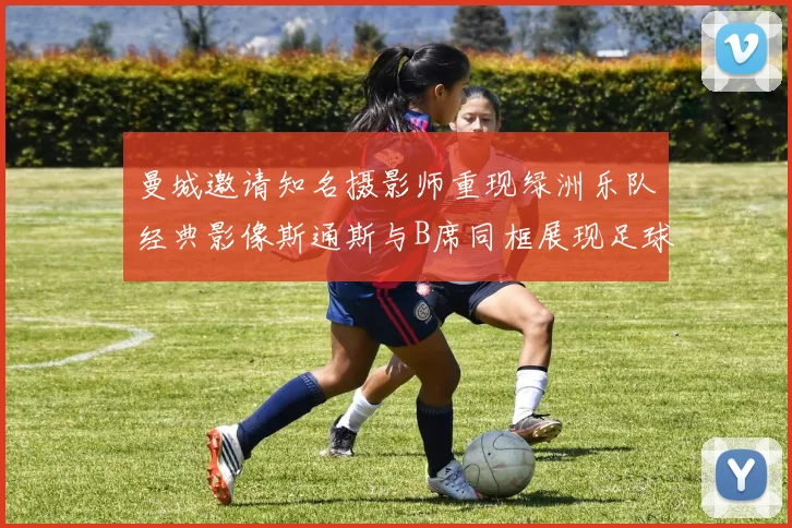 曼城邀请知名摄影师重现绿洲乐队经典影像斯通斯与B席同框展现足球魅力