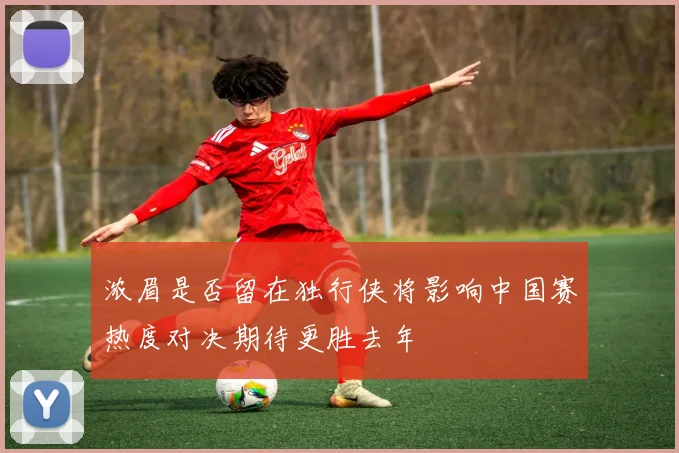 浓眉是否留在独行侠将影响中国赛热度对决期待更胜去年
