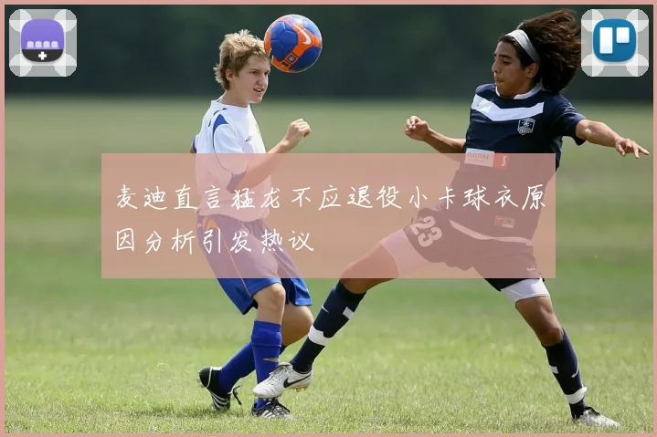 麦迪直言猛龙不应退役小卡球衣原因分析引发热议