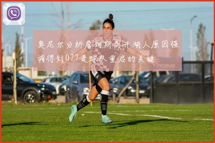 奥尼尔分析詹姆斯离开湖人原因强调得到077是球队重启的关键
