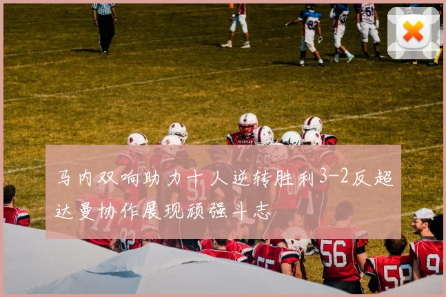 马内双响助力十人逆转胜利3-2反超达曼协作展现顽强斗志